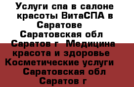 Услуги спа в салоне красоты ВитаСПА в Саратове! - Саратовская обл., Саратов г. Медицина, красота и здоровье » Косметические услуги   . Саратовская обл.,Саратов г.